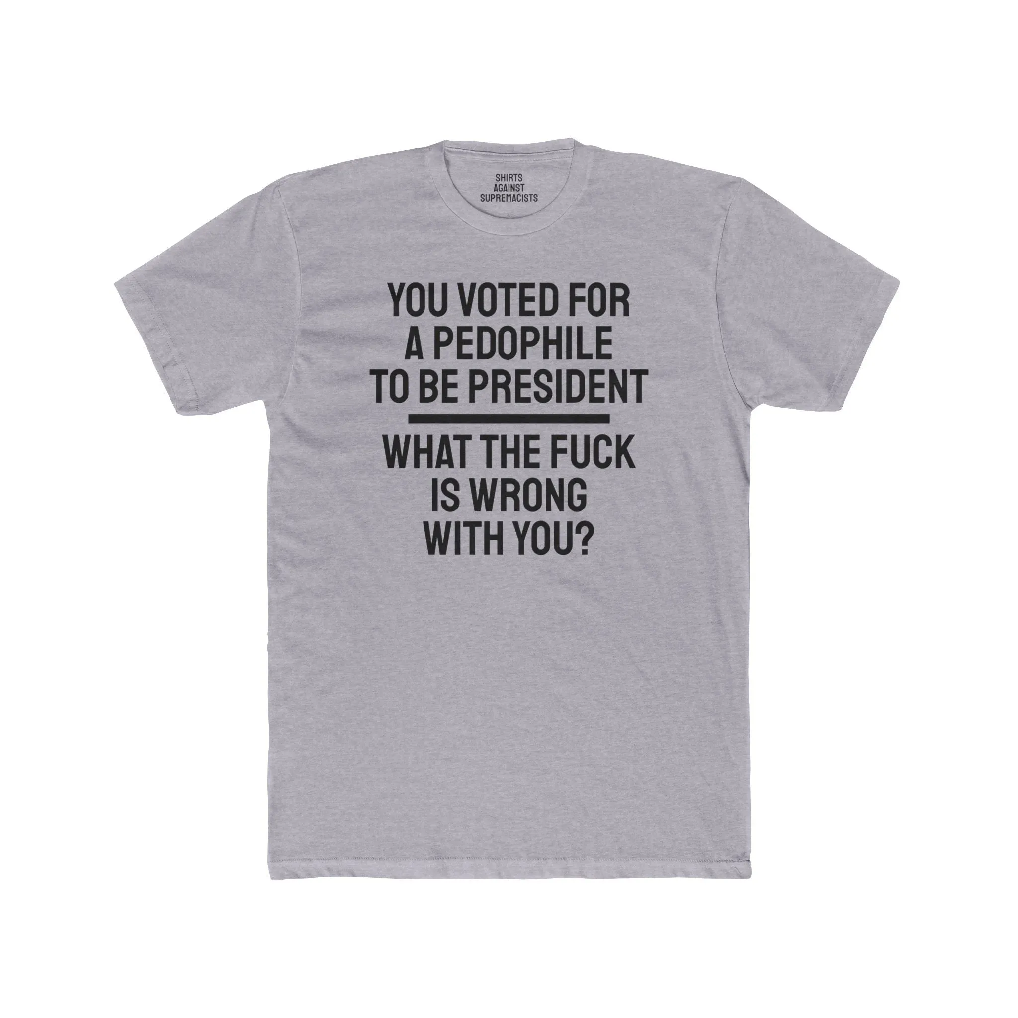 You Voted For A Pedophile To Be President What The Fuck Is Wrong With You? - Unisex Cotton Crew Tee