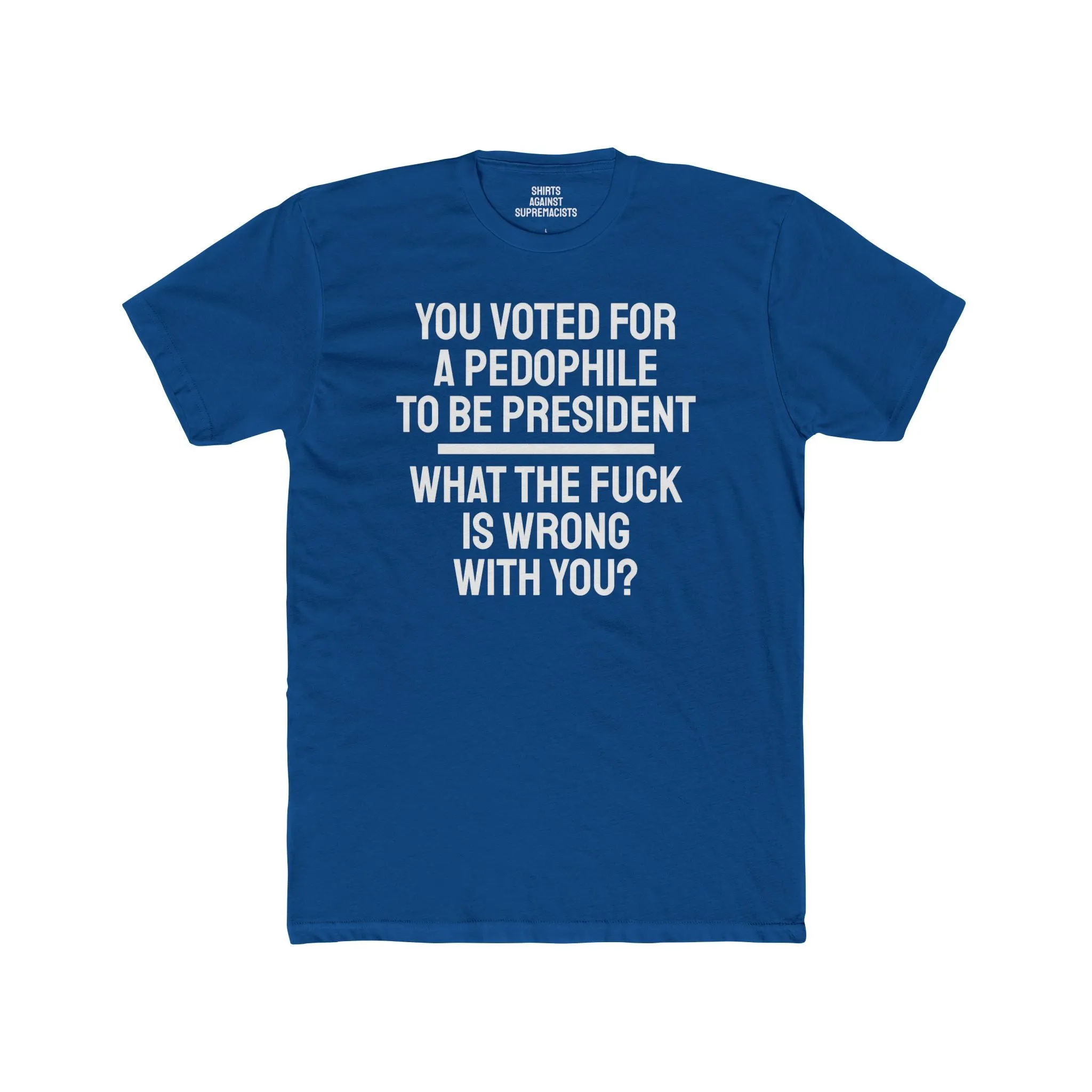 You Voted For A Pedophile To Be President What The Fuck Is Wrong With You? - Unisex Cotton Crew Tee